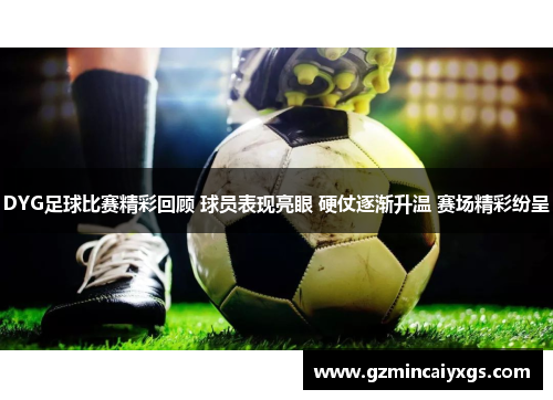 DYG足球比赛精彩回顾 球员表现亮眼 硬仗逐渐升温 赛场精彩纷呈