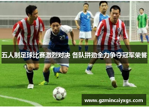五人制足球比赛激烈对决 各队拼劲全力争夺冠军荣誉
