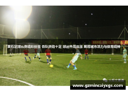 黄石足球比赛精彩纷呈 各队拼劲十足 球迷热情高涨 展现城市活力与体育精神